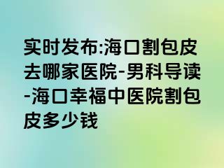 实时发布:海口割包皮去哪家医院-男科导读-海口幸福中医院割包皮多少钱