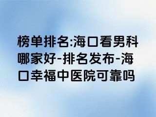 榜单排名:海口看男科哪家好-排名发布-海口幸福中医院可靠吗