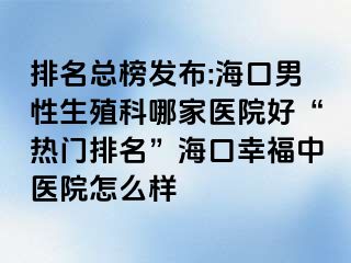 排名总榜发布:海口男性生殖科哪家医院好“热门排名”海口幸福中医院怎么样