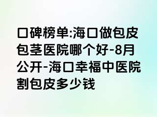 口碑榜单:海口做包皮包茎医院哪个好-8月公开-海口幸福中医院割包皮多少钱