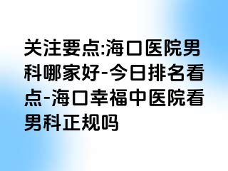 关注要点:海口医院男科哪家好-今日排名看点-海口幸福中医院看男科正规吗