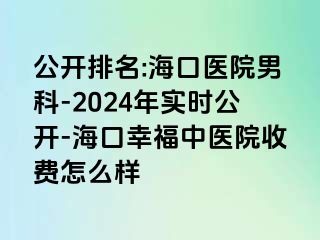 公开排名:海口医院男科-2024年实时公开-海口幸福中医院收费怎么样