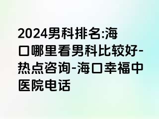 2024男科排名:海口哪里看男科比较好-热点咨询-海口幸福中医院电话