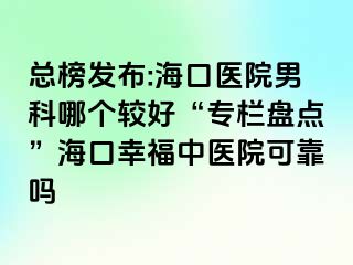 总榜发布:海口医院男科哪个较好“专栏盘点”海口幸福中医院可靠吗