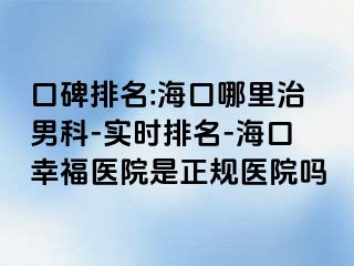 口碑排名:海口哪里治男科-实时排名-海口幸福医院是正规医院吗