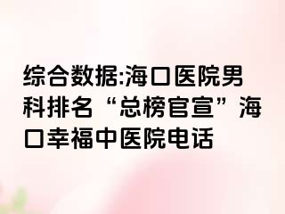 综合数据:海口医院男科排名“总榜官宣”海口幸福中医院电话