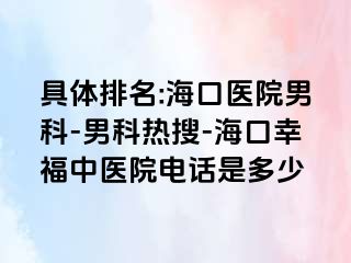 具体排名:海口医院男科-男科热搜-海口幸福中医院电话是多少