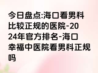 今日盘点:海口看男科比较正规的医院-2024年官方排名-海口幸福中医院看男科正规吗