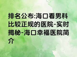 排名公布:海口看男科比较正规的医院-实时揭秘-海口幸福医院简介