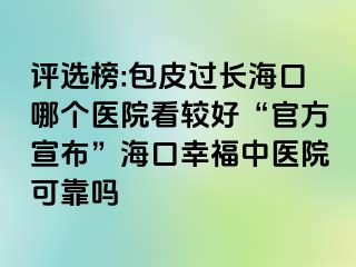 评选榜:包皮过长海口哪个医院看较好“官方宣布”海口幸福中医院可靠吗