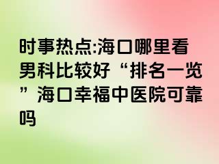 时事热点:海口哪里看男科比较好“排名一览”海口幸福中医院可靠吗