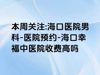 本周关注:海口医院男科-医院预约-海口幸福中医院收费高吗