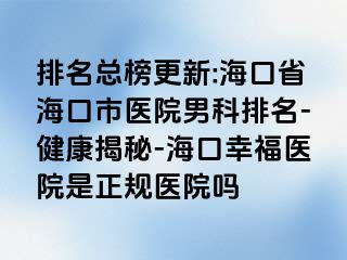 排名总榜更新:海口省海口市医院男科排名-健康揭秘-海口幸福医院是正规医院吗