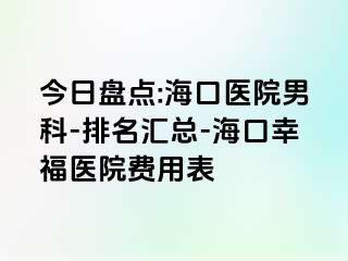 今日盘点:海口医院男科-排名汇总-海口幸福医院费用表