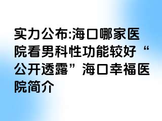 实力公布:海口哪家医院看男科性功能较好“公开透露”海口幸福医院简介