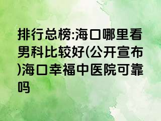 排行总榜:海口哪里看男科比较好(公开宣布)海口幸福中医院可靠吗