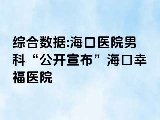 综合数据:海口医院男科“公开宣布”海口幸福医院