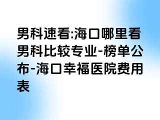 男科速看:海口哪里看男科比较专业-榜单公布-海口幸福医院费用表