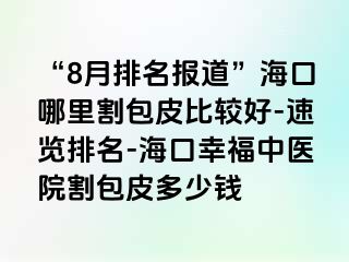 “8月排名报道”海口哪里割包皮比较好-速览排名-海口幸福中医院割包皮多少钱