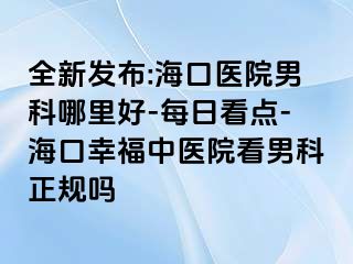 全新发布:海口医院男科哪里好-每日看点-海口幸福中医院看男科正规吗