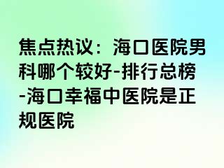 焦点热议：海口医院男科哪个较好-排行总榜-海口幸福中医院是正规医院