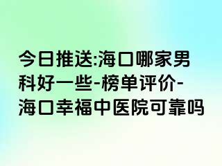 今日推送:海口哪家男科好一些-榜单评价-海口幸福中医院可靠吗