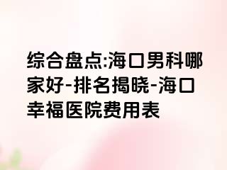 综合盘点:海口男科哪家好-排名揭晓-海口幸福医院费用表