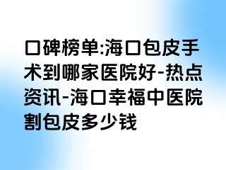 口碑榜单:海口包皮手术到哪家医院好-热点资讯-海口幸福中医院割包皮多少钱