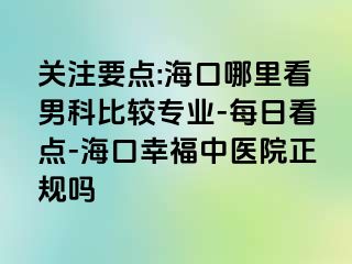 关注要点:海口哪里看男科比较专业-每日看点-海口幸福中医院正规吗