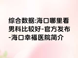 综合数据:海口哪里看男科比较好-官方发布-海口幸福医院简介