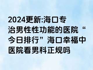 2024更新:海口专治男性性功能的医院“今日排行”海口幸福中医院看男科正规吗