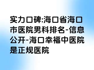 实力口碑:海口省海口市医院男科排名-信息公开-海口幸福中医院是正规医院