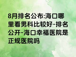 8月排名公布:海口哪里看男科比较好-排名公开-海口幸福医院是正规医院吗