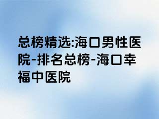 总榜精选:海口男性医院-排名总榜-海口幸福中医院