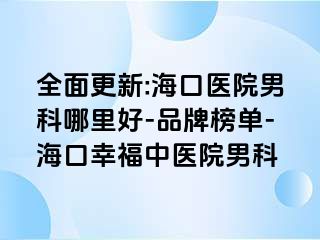 全面更新:海口医院男科哪里好-品牌榜单-海口幸福中医院男科