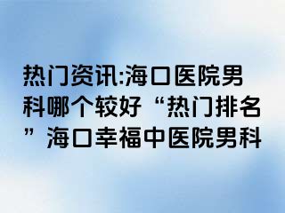 热门资讯:海口医院男科哪个较好“热门排名”海口幸福中医院男科