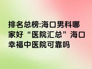 排名总榜:海口男科哪家好“医院汇总”海口幸福中医院可靠吗