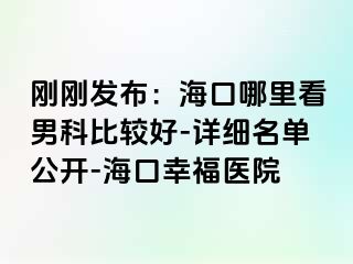 刚刚发布：海口哪里看男科比较好-详细名单公开-海口幸福医院