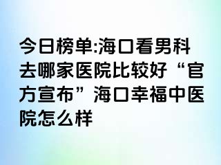 今日榜单:海口看男科去哪家医院比较好“官方宣布”海口幸福中医院怎么样