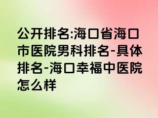 公开排名:海口省海口市医院男科排名-具体排名-海口幸福中医院怎么样