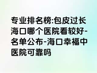 专业排名榜:包皮过长海口哪个医院看较好-名单公布-海口幸福中医院可靠吗