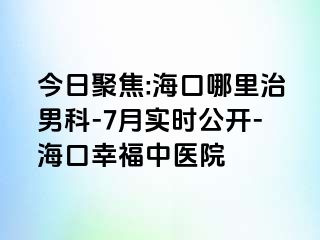 今日聚焦:海口哪里治男科-7月实时公开-海口幸福中医院