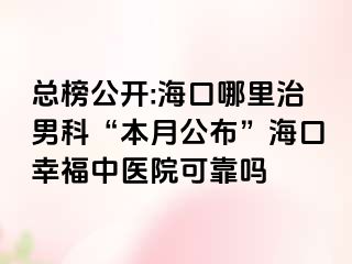 总榜公开:海口哪里治男科“本月公布”海口幸福中医院可靠吗