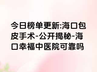 今日榜单更新:海口包皮手术-公开揭秘-海口幸福中医院可靠吗