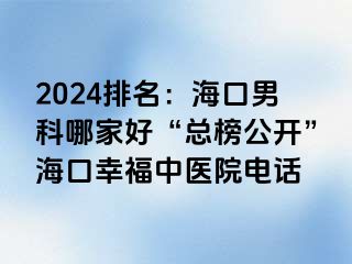 2024排名：海口男科哪家好“总榜公开”海口幸福中医院电话