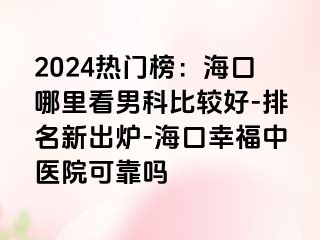 2024热门榜：海口哪里看男科比较好-排名新出炉-海口幸福中医院可靠吗