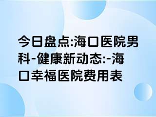 今日盘点:海口医院男科-健康新动态:-海口幸福医院费用表