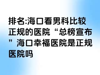 排名:海口看男科比较正规的医院“总榜宣布”海口幸福医院是正规医院吗