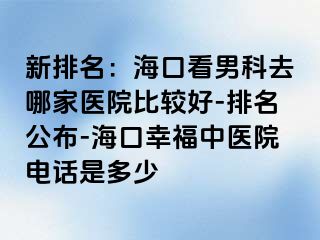 新排名：海口看男科去哪家医院比较好-排名公布-海口幸福中医院电话是多少