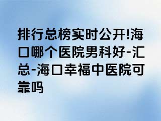 排行总榜实时公开!海口哪个医院男科好-汇总-海口幸福中医院可靠吗